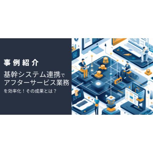 【事例紹介】基幹システム連携でアフターサービス業務を効率化!その成果とは?